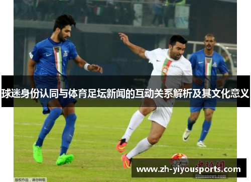球迷身份认同与体育足坛新闻的互动关系解析及其文化意义 球迷身份认同与体育足坛新闻的互动关系解析及其文化意义