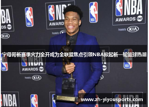 字母哥新赛季火力全开成为全联盟焦点引领NBA掀起新一轮篮球热潮 字母哥新赛季火力全开成为全联盟焦点引领NBA掀起新一轮篮球热潮