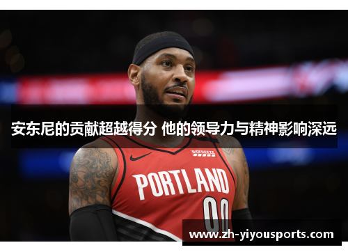 安东尼的贡献超越得分 他的领导力与精神影响深远