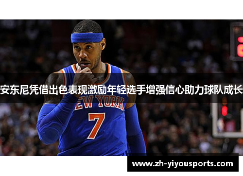 安东尼凭借出色表现激励年轻选手增强信心助力球队成长