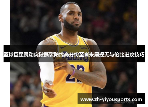 篮球巨星灵动突破撕裂防线高分纷至沓来展现无与伦比进攻技巧 篮球巨星灵动突破撕裂防线高分纷至沓来展现无与伦比进攻技巧