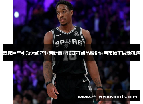 篮球巨星引领运动产业创新商业模式推动品牌价值与市场扩展新机遇 篮球巨星引领运动产业创新商业模式推动品牌价值与市场扩展新机遇