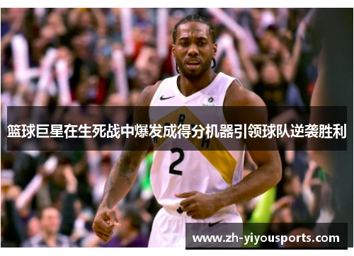 篮球巨星在生死战中爆发成得分机器引领球队逆袭胜利 篮球巨星在生死战中爆发成得分机器引领球队逆袭胜利