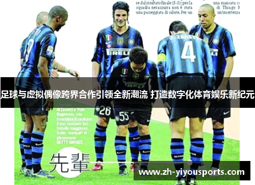 足球与虚拟偶像跨界合作引领全新潮流 打造数字化体育娱乐新纪元 足球与虚拟偶像跨界合作引领全新潮流 打造数字化体育娱乐新纪元