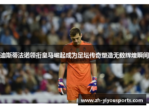 迪斯蒂法诺领衔皇马崛起成为足坛传奇塑造无数辉煌瞬间 迪斯蒂法诺领衔皇马崛起成为足坛传奇塑造无数辉煌瞬间