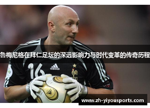 鲁梅尼格在拜仁足坛的深远影响力与时代变革的传奇历程 鲁梅尼格在拜仁足坛的深远影响力与时代变革的传奇历程