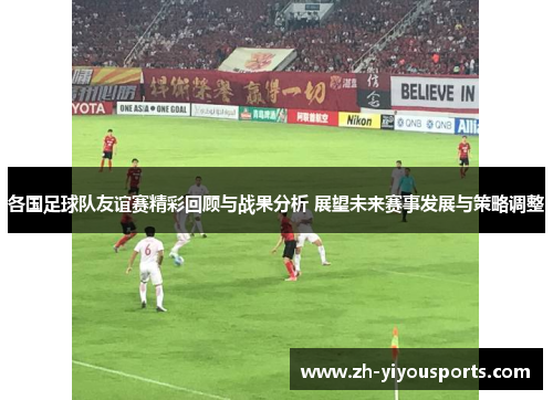 各国足球队友谊赛精彩回顾与战果分析 展望未来赛事发展与策略调整 各国足球队友谊赛精彩回顾与战果分析 展望未来赛事发展与策略调整