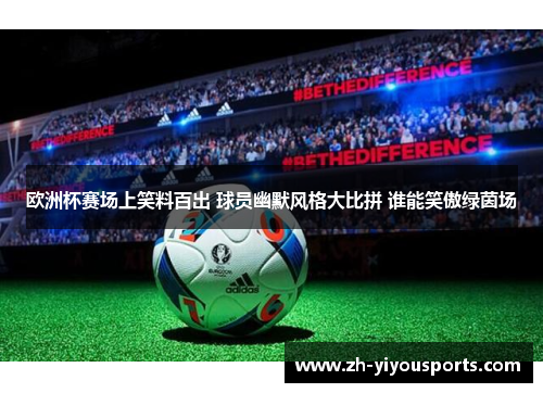 欧洲杯赛场上笑料百出 球员幽默风格大比拼 谁能笑傲绿茵场 欧洲杯赛场上笑料百出 球员幽默风格大比拼 谁能笑傲绿茵场