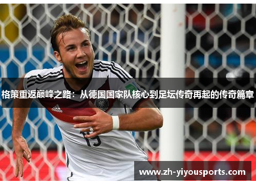 格策重返巅峰之路:从德国国家队核心到足坛传奇再起的传奇篇章 格策重返巅峰之路:从德国国家队核心到足坛传奇再起的传奇篇章