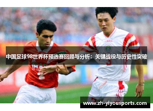 中国足球98世界杯预选赛回顾与分析:关键战役与历史性突破 中国足球98世界杯预选赛回顾与分析:关键战役与历史性突破