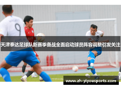 天津泰达足球队新赛季备战全面启动球员阵容调整引发关注 天津泰达足球队新赛季备战全面启动球员阵容调整引发关注
