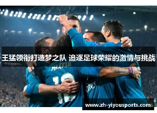 王猛领衔打造梦之队 追逐足球荣耀的激情与挑战 王猛领衔打造梦之队 追逐足球荣耀的激情与挑战