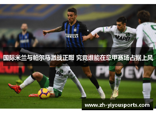 国际米兰与帕尔马激战正酣 究竟谁能在意甲赛场占据上风 国际米兰与帕尔马激战正酣 究竟谁能在意甲赛场占据上风