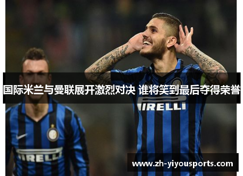 国际米兰与曼联展开激烈对决 谁将笑到最后夺得荣誉 国际米兰与曼联展开激烈对决 谁将笑到最后夺得荣誉