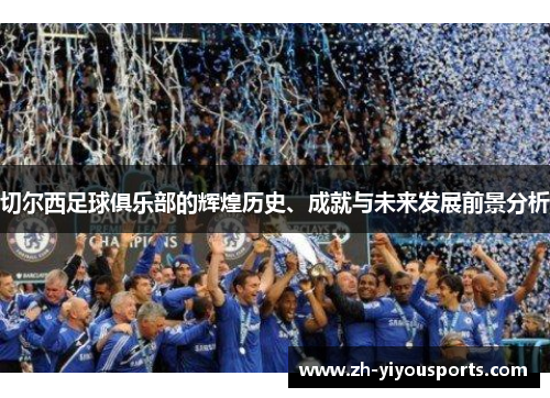 切尔西足球俱乐部的辉煌历史、成就与未来发展前景分析 切尔西足球俱乐部的辉煌历史、成就与未来发展前景分析