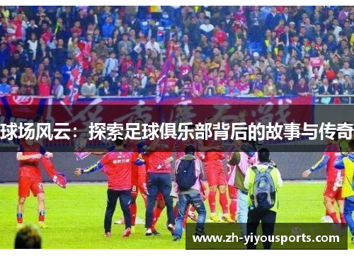 球场风云:探索足球俱乐部背后的故事与传奇 球场风云:探索足球俱乐部背后的故事与传奇