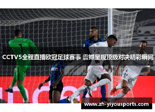 CCTV5全程直播欧冠足球赛事 震撼呈现顶级对决精彩瞬间 CCTV5全程直播欧冠足球赛事 震撼呈现顶级对决精彩瞬间
