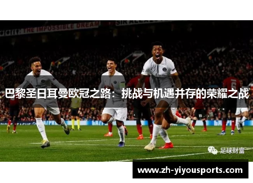 巴黎圣日耳曼欧冠之路:挑战与机遇并存的荣耀之战 巴黎圣日耳曼欧冠之路:挑战与机遇并存的荣耀之战