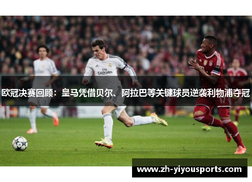 欧冠决赛回顾:皇马凭借贝尔、阿拉巴等关键球员逆袭利物浦夺冠 欧冠决赛回顾:皇马凭借贝尔、阿拉巴等关键球员逆袭利物浦夺冠