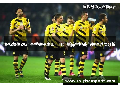 多特蒙德2021赛季德甲表现回顾:新阵容挑战与关键球员分析 多特蒙德2021赛季德甲表现回顾:新阵容挑战与关键球员分析