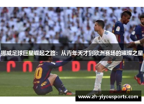 挪威足球巨星崛起之路:从青年天才到欧洲赛场的璀璨之星 挪威足球巨星崛起之路:从青年天才到欧洲赛场的璀璨之星