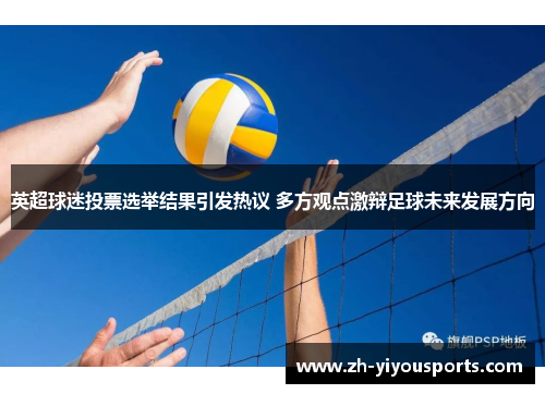 英超球迷投票选举结果引发热议 多方观点激辩足球未来发展方向 英超球迷投票选举结果引发热议 多方观点激辩足球未来发展方向