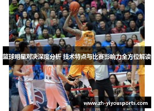 篮球明星对决深度分析 技术特点与比赛影响力全方位解读 篮球明星对决深度分析 技术特点与比赛影响力全方位解读