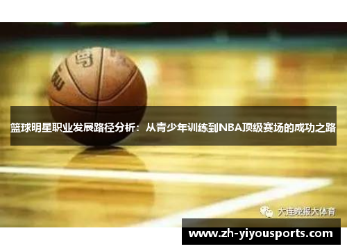 篮球明星职业发展路径分析:从青少年训练到NBA顶级赛场的成功之路 篮球明星职业发展路径分析:从青少年训练到NBA顶级赛场的成功之路