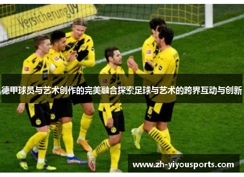 德甲球员与艺术创作的完美融合探索足球与艺术的跨界互动与创新 德甲球员与艺术创作的完美融合探索足球与艺术的跨界互动与创新