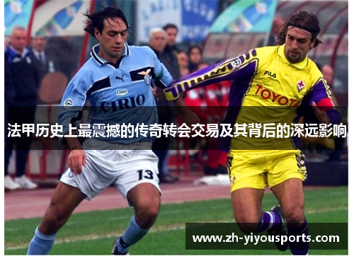 法甲历史上最震撼的传奇转会交易及其背后的深远影响 法甲历史上最震撼的传奇转会交易及其背后的深远影响