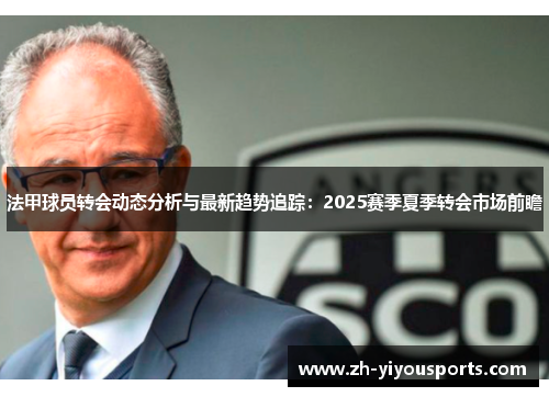 法甲球员转会动态分析与最新趋势追踪:2025赛季夏季转会市场前瞻 法甲球员转会动态分析与最新趋势追踪:2025赛季夏季转会市场前瞻