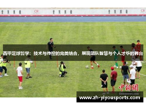 西甲足球哲学:技术与传控的完美结合,展现团队智慧与个人才华的舞台 西甲足球哲学:技术与传控的完美结合,展现团队智慧与个人才华的舞台