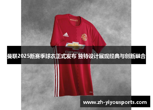 曼联2025新赛季球衣正式发布 独特设计展现经典与创新融合 曼联2025新赛季球衣正式发布 独特设计展现经典与创新融合