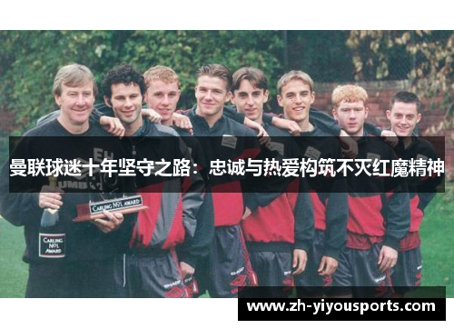 曼联球迷十年坚守之路:忠诚与热爱构筑不灭红魔精神 曼联球迷十年坚守之路:忠诚与热爱构筑不灭红魔精神
