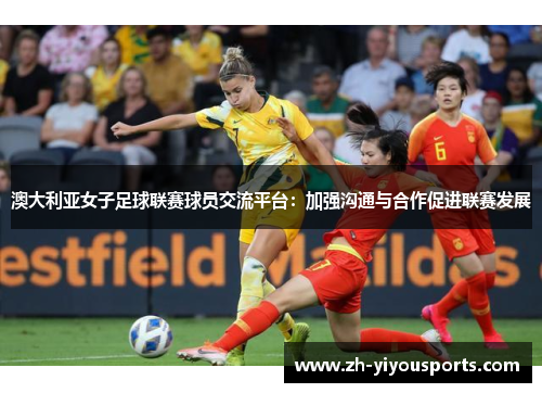 澳大利亚女子足球联赛球员交流平台:加强沟通与合作促进联赛发展 澳大利亚女子足球联赛球员交流平台:加强沟通与合作促进联赛发展