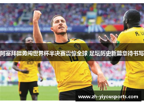 阿塞拜疆勇闯世界杯半决赛震惊全球 足坛历史新篇章待书写 阿塞拜疆勇闯世界杯半决赛震惊全球 足坛历史新篇章待书写