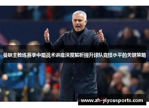 曼联主教练赛季中期战术讲座深度解析提升球队竞技水平的关键策略 曼联主教练赛季中期战术讲座深度解析提升球队竞技水平的关键策略