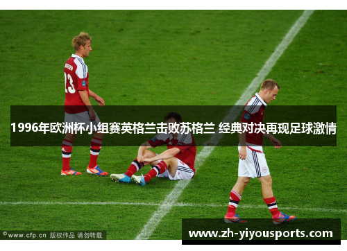 1996年欧洲杯小组赛英格兰击败苏格兰 经典对决再现足球激情 1996年欧洲杯小组赛英格兰击败苏格兰 经典对决再现足球激情