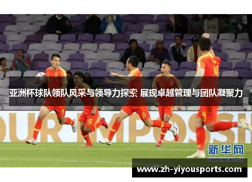 亚洲杯球队领队风采与领导力探索 展现卓越管理与团队凝聚力 亚洲杯球队领队风采与领导力探索 展现卓越管理与团队凝聚力