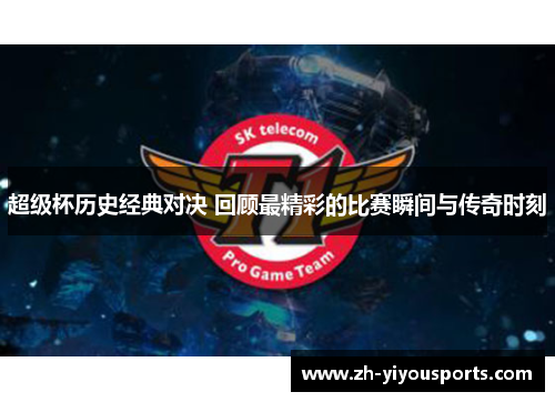 超级杯历史经典对决 回顾最精彩的比赛瞬间与传奇时刻 超级杯历史经典对决 回顾最精彩的比赛瞬间与传奇时刻