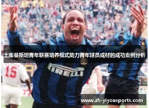 土库曼斯坦青年联赛培养模式助力青年球员成材的成功案例分析 土库曼斯坦青年联赛培养模式助力青年球员成材的成功案例分析