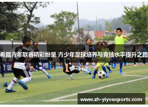 希腊青年联赛精彩纷呈 青少年足球培养与竞技水平提升之路 希腊青年联赛精彩纷呈 青少年足球培养与竞技水平提升之路