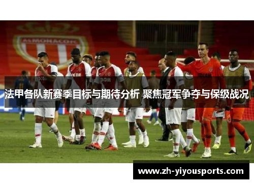 法甲各队新赛季目标与期待分析 聚焦冠军争夺与保级战况 法甲各队新赛季目标与期待分析 聚焦冠军争夺与保级战况