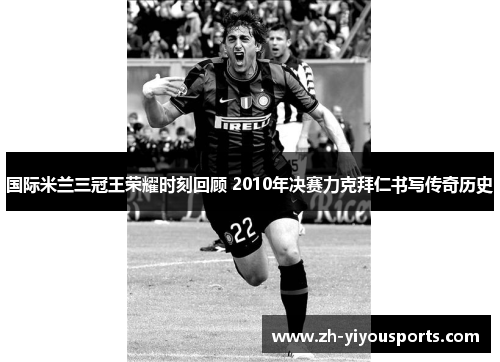 国际米兰三冠王荣耀时刻回顾 2010年决赛力克拜仁书写传奇历史 国际米兰三冠王荣耀时刻回顾 2010年决赛力克拜仁书写传奇历史