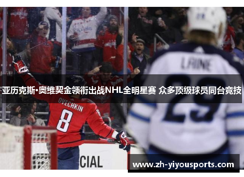 亚历克斯·奥维契金领衔出战NHL全明星赛 众多顶级球员同台竞技 亚历克斯·奥维契金领衔出战NHL全明星赛 众多顶级球员同台竞技