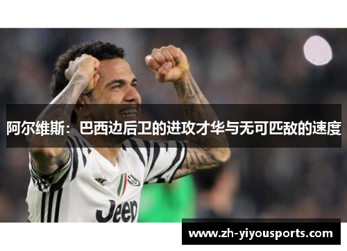 阿尔维斯:巴西边后卫的进攻才华与无可匹敌的速度 阿尔维斯:巴西边后卫的进攻才华与无可匹敌的速度