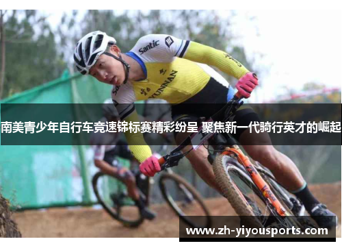 南美青少年自行车竞速锦标赛精彩纷呈 聚焦新一代骑行英才的崛起 南美青少年自行车竞速锦标赛精彩纷呈 聚焦新一代骑行英才的崛起