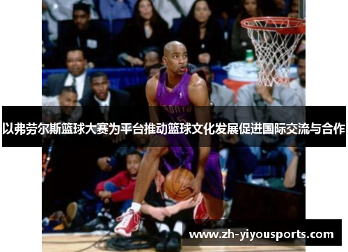 以弗劳尔斯篮球大赛为平台推动篮球文化发展促进国际交流与合作 以弗劳尔斯篮球大赛为平台推动篮球文化发展促进国际交流与合作