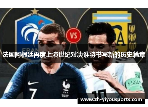 法国阿根廷再度上演世纪对决谁将书写新的历史篇章 法国阿根廷再度上演世纪对决谁将书写新的历史篇章
