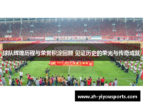 球队辉煌历程与荣誉积淀回顾 见证历史的荣光与传奇成就 球队辉煌历程与荣誉积淀回顾 见证历史的荣光与传奇成就